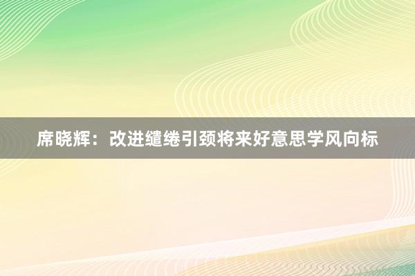 席晓辉：改进缱绻引颈将来好意思学风向标